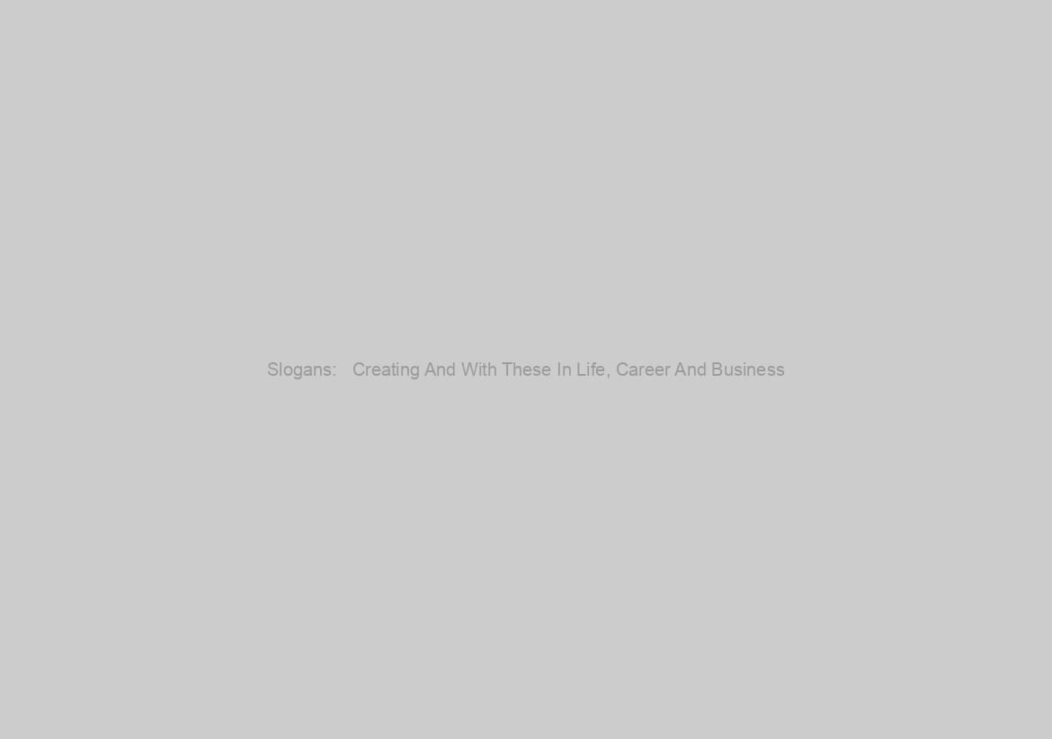 Slogans:   Creating And With These In Life, Career And Business